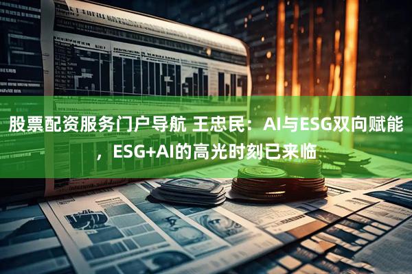 股票配资服务门户导航 王忠民：AI与ESG双向赋能，ESG+AI的高光时刻已来临