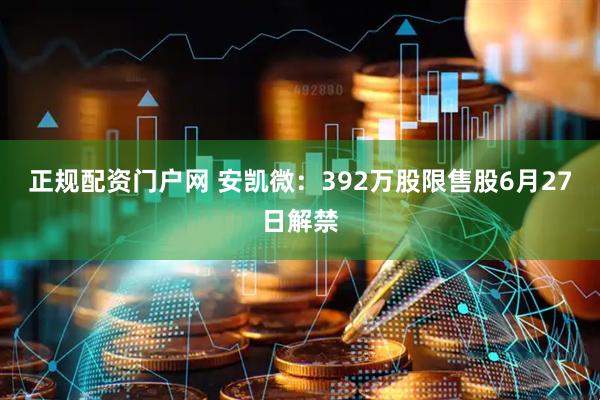 正规配资门户网 安凯微：392万股限售股6月27日解禁