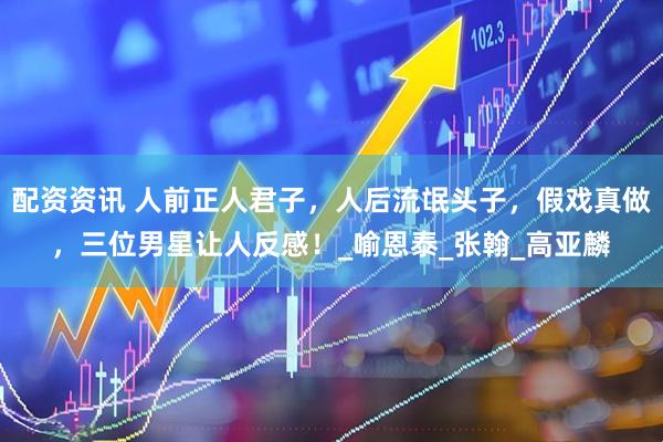 配资资讯 人前正人君子，人后流氓头子，假戏真做，三位男星让人反感！_喻恩泰_张翰_高亚麟
