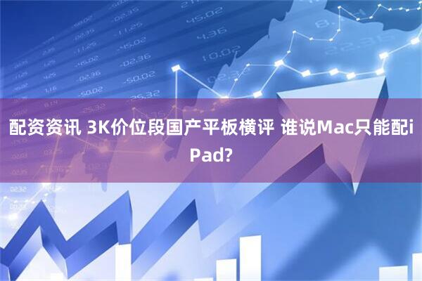 配资资讯 3K价位段国产平板横评 谁说Mac只能配iPad?