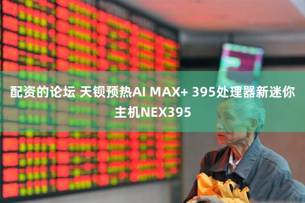 配资的论坛 天钡预热AI MAX+ 395处理器新迷你主机NEX395