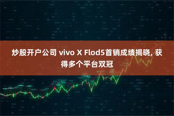 炒股开户公司 vivo X Flod5首销成绩揭晓, 获得多个平台双冠