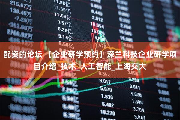 配资的论坛 【企业研学预约】深兰科技企业研学项目介绍_技术_人工智能_上海交大