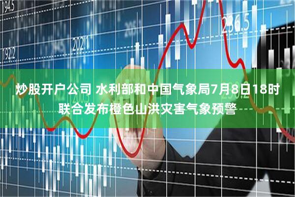 炒股开户公司 水利部和中国气象局7月8日18时联合发布橙色山洪灾害气象预警