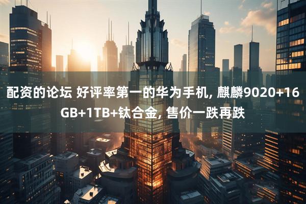 配资的论坛 好评率第一的华为手机, 麒麟9020+16GB+1TB+钛合金, 售价一跌再跌