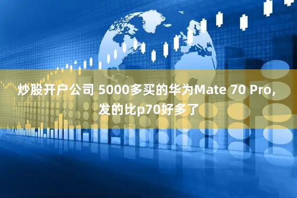炒股开户公司 5000多买的华为Mate 70 Pro, 发的比p70好多了
