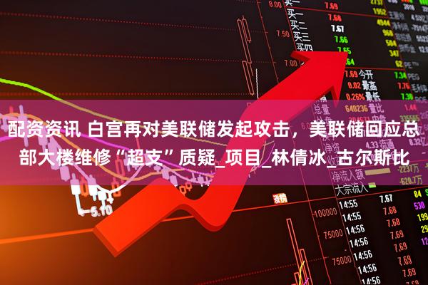 配资资讯 白宫再对美联储发起攻击，美联储回应总部大楼维修“超支”质疑_项目_林倩冰_古尔斯比