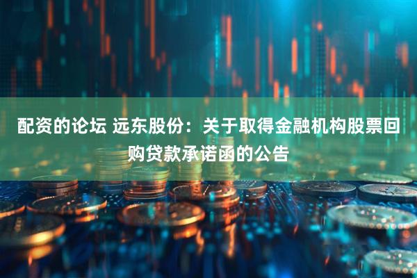 配资的论坛 远东股份：关于取得金融机构股票回购贷款承诺函的公告