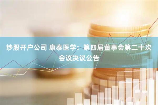 炒股开户公司 康泰医学：第四届董事会第二十次会议决议公告
