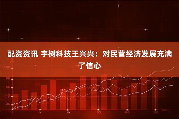 配资资讯 宇树科技王兴兴：对民营经济发展充满了信心