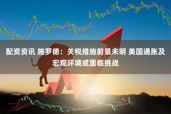 配资资讯 施罗德：关税措施前景未明 美国通胀及宏观环境或面临挑战