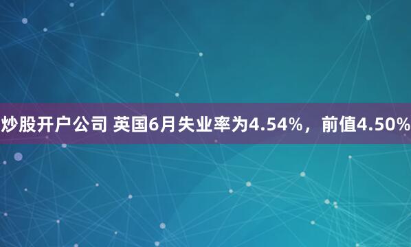 炒股开户公司 英国6月失业率为4.54%，前值4.50%