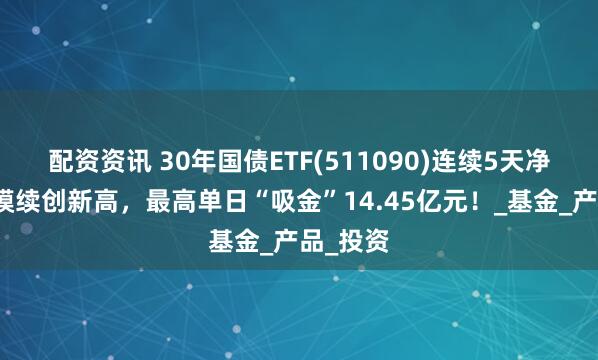 配资资讯 30年国债ETF(511090)连续5天净流入规模续创新高，最高单日“吸金”14.45亿元！_基金_产品_投资
