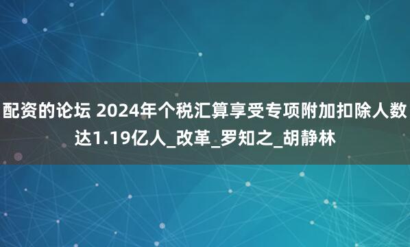 配资的论坛 2024年个税汇算享受专项附加扣除人数达1.19亿人_改革_罗知之_胡静林