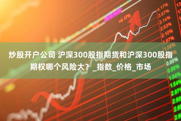 炒股开户公司 沪深300股指期货和沪深300股指期权哪个风险大？_指数_价格_市场