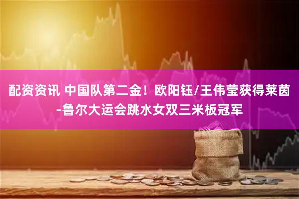 配资资讯 中国队第二金！欧阳钰/王伟莹获得莱茵-鲁尔大运会跳水女双三米板冠军