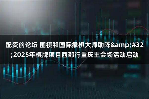 配资的论坛 围棋和国际象棋大师助阵&#32;2025年棋牌项目西部行重庆主会场活动启动