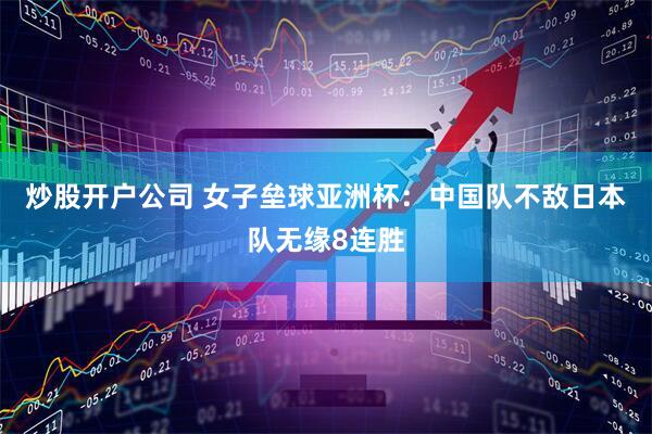 炒股开户公司 女子垒球亚洲杯：中国队不敌日本队无缘8连胜