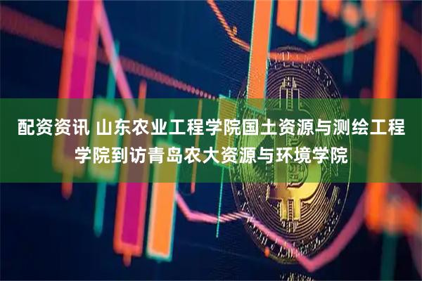 配资资讯 山东农业工程学院国土资源与测绘工程学院到访青岛农大资源与环境学院