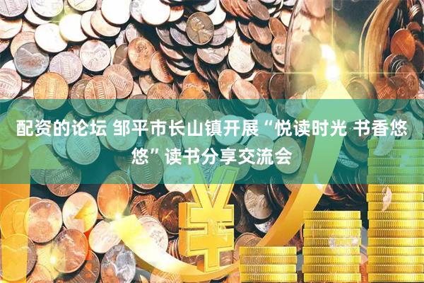 配资的论坛 邹平市长山镇开展“悦读时光 书香悠悠”读书分享交流会