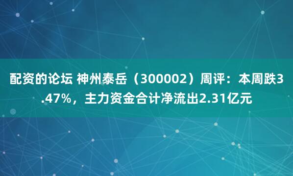 配资的论坛 神州泰岳（300002）周评：本周跌3.47%，主力资金合计净流出2.31亿元