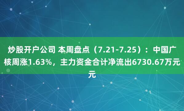 炒股开户公司 本周盘点（7.21-7.25）：中国广核周涨1.63%，主力资金合计净流出6730.67万元