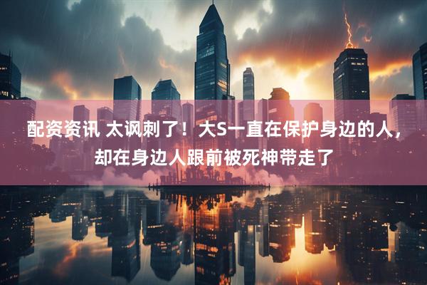 配资资讯 太讽刺了！大S一直在保护身边的人，却在身边人跟前被死神带走了