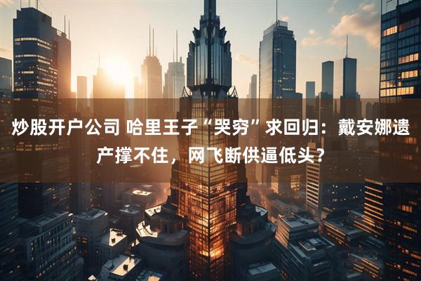 炒股开户公司 哈里王子“哭穷”求回归：戴安娜遗产撑不住，网飞断供逼低头？