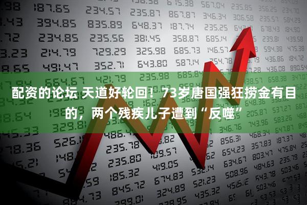 配资的论坛 天道好轮回！73岁唐国强狂捞金有目的，两个残疾儿子遭到“反噬”