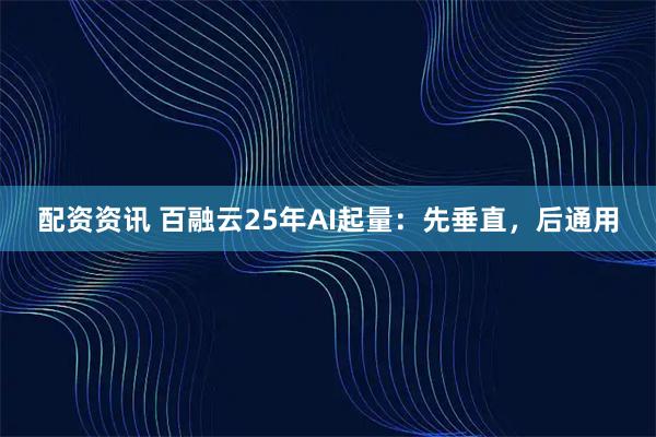 配资资讯 百融云25年AI起量：先垂直，后通用