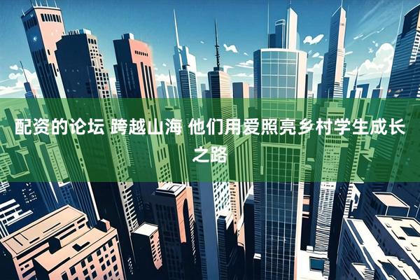 配资的论坛 跨越山海 他们用爱照亮乡村学生成长之路