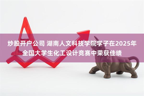 炒股开户公司 湖南人文科技学院学子在2025年全国大学生化工设计竞赛中荣获佳绩