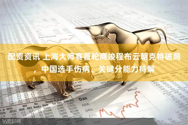 配资资讯 上海大师赛首轮商竣程布云朝克特破局，中国选手伤病、关键分能力待解