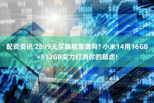 配资资讯 2899元买旗舰靠谱吗? 小米14用16GB+512GB实力打消你的顾虑!