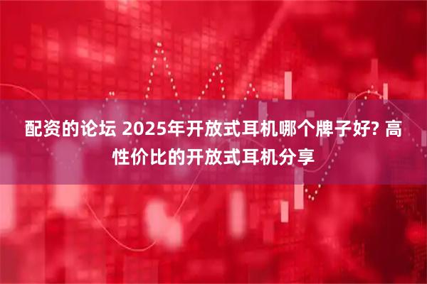 配资的论坛 2025年开放式耳机哪个牌子好? 高性价比的开放式耳机分享
