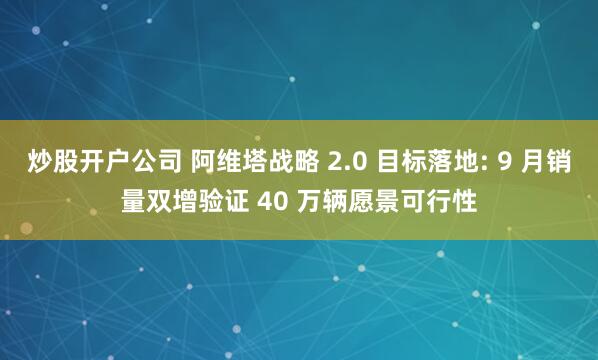 炒股开户公司 阿维塔战略 2.0 目标落地: 9 月销量双增验证 40 万辆愿景可行性
