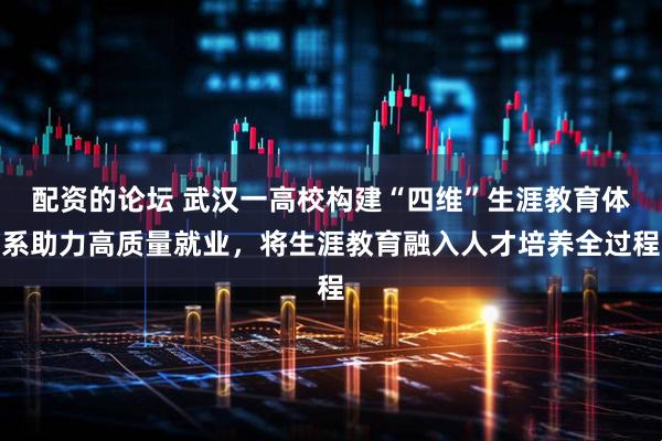 配资的论坛 武汉一高校构建“四维”生涯教育体系助力高质量就业，将生涯教育融入人才培养全过程