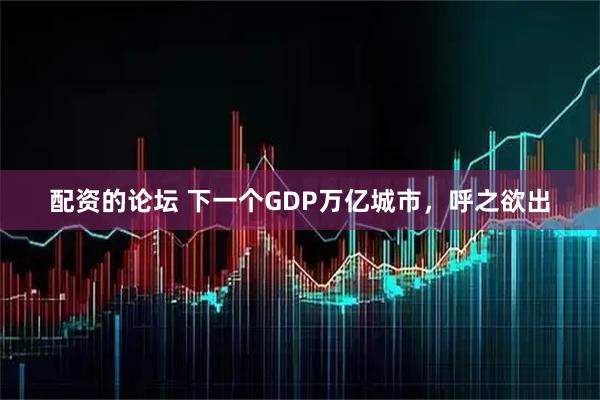 配资的论坛 下一个GDP万亿城市，呼之欲出