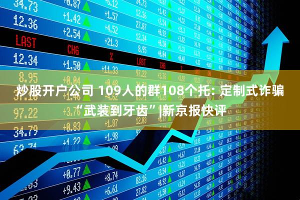 炒股开户公司 109人的群108个托: 定制式诈骗“武装到牙齿”|新京报快评
