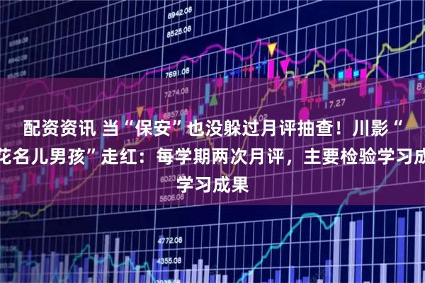 配资资讯 当“保安”也没躲过月评抽查!川影“报花名儿男孩”走红:每学期两次月评,主要检验学习成果