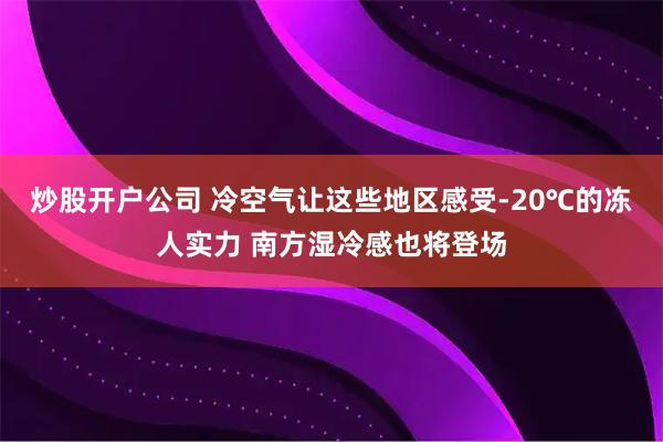 炒股开户公司 冷空气让这些地区感受-20℃的冻人实力 南方湿冷感也将登场