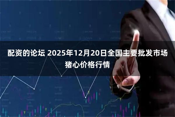 配资的论坛 2025年12月20日全国主要批发市场猪心价格行情