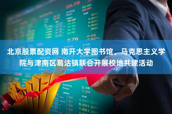 北京股票配资网 南开大学图书馆、马克思主义学院与津南区葛沽镇联合开展校地共建活动