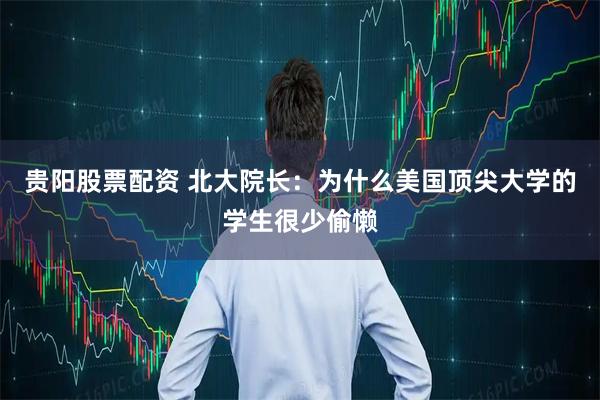 贵阳股票配资 北大院长：为什么美国顶尖大学的学生很少偷懒