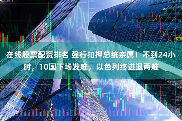 在线股票配资排名 强行扣押总统亲属！不到24小时，10国下场发难，以色列终进退两难