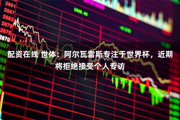配资在线 世体：阿尔瓦雷斯专注于世界杯，近期将拒绝接受个人专访