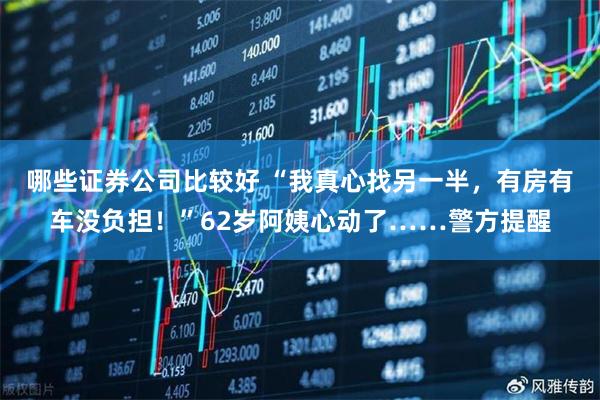 哪些证券公司比较好 “我真心找另一半，有房有车没负担！”62岁阿姨心动了……警方提醒