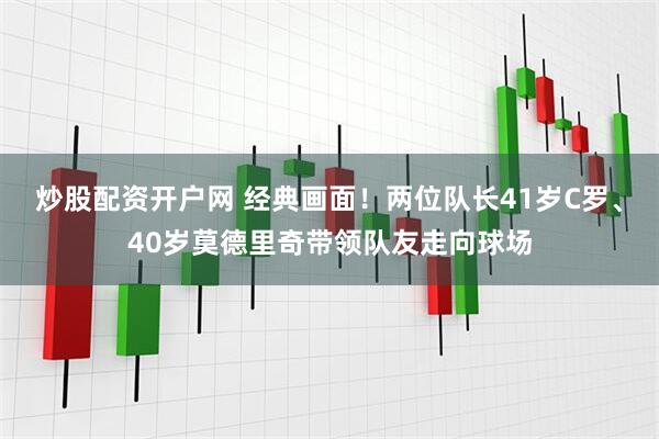 炒股配资开户网 经典画面！两位队长41岁C罗、40岁莫德里奇带领队友走向球场