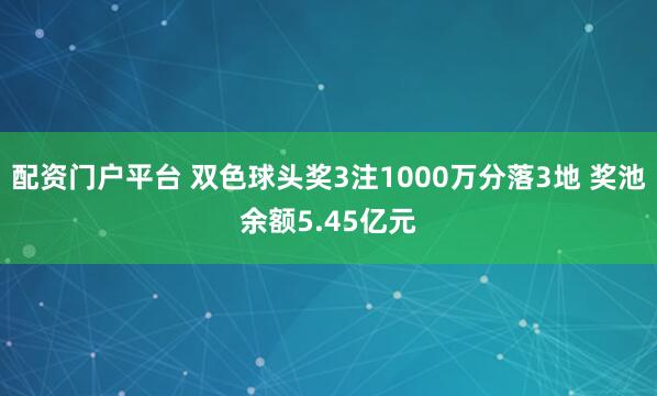 配资门户平台 双色球头奖3注1000万分落3地 奖池余额5.45亿元