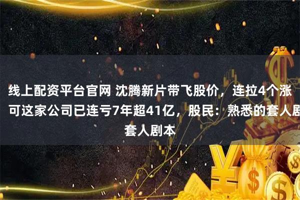 线上配资平台官网 沈腾新片带飞股价，连拉4个涨停！可这家公司已连亏7年超41亿，股民：熟悉的套人剧本